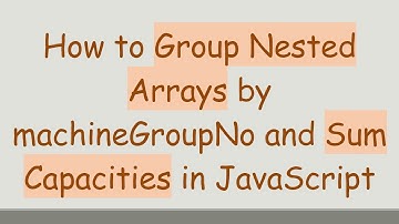 How to Group Nested Arrays by machineGroupNo and Sum Capacities in JavaScript