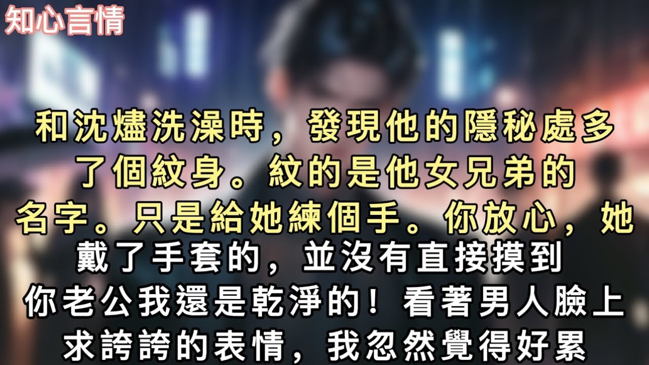 和沈燼洗澡時，發現他的隱秘處多了個紋身。紋的是他女兄弟的名字。「只是給她練個手。「你放心，她戴了手套的，並沒有直接摸到。#小說 #言情 #追妻火葬场