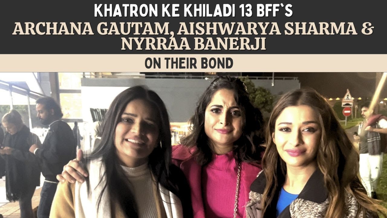 KKK13 | Archana, Nyrraa & Aishwarya: All three of us get happy whenever either of us won a stunt