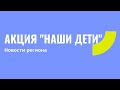 Акция &quot;Наши дети&quot; продолжается (новости региона)