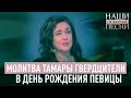 МОЛИТВА ТАМАРЫ ГВЕРДЦИТЕЛИ. В ДЕНЬ РОЖДЕНИЯ ПЕВИЦЫ. НАШИ ЛЮБИМЫЕ ПЕСНИ