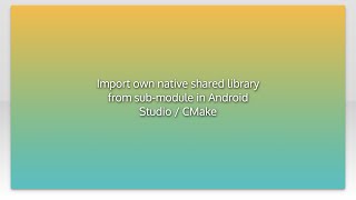 Import own native shared library from sub-module in Android Studio / CMake