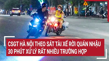 CSGT Hà Nội theo sát tài xế rời quán nhậu, 30 phút xử lý rất nhiều trường hợp