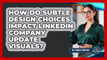 How Do Subtle Design Choices Impact LinkedIn Company Update Visuals? - Get Linked Together