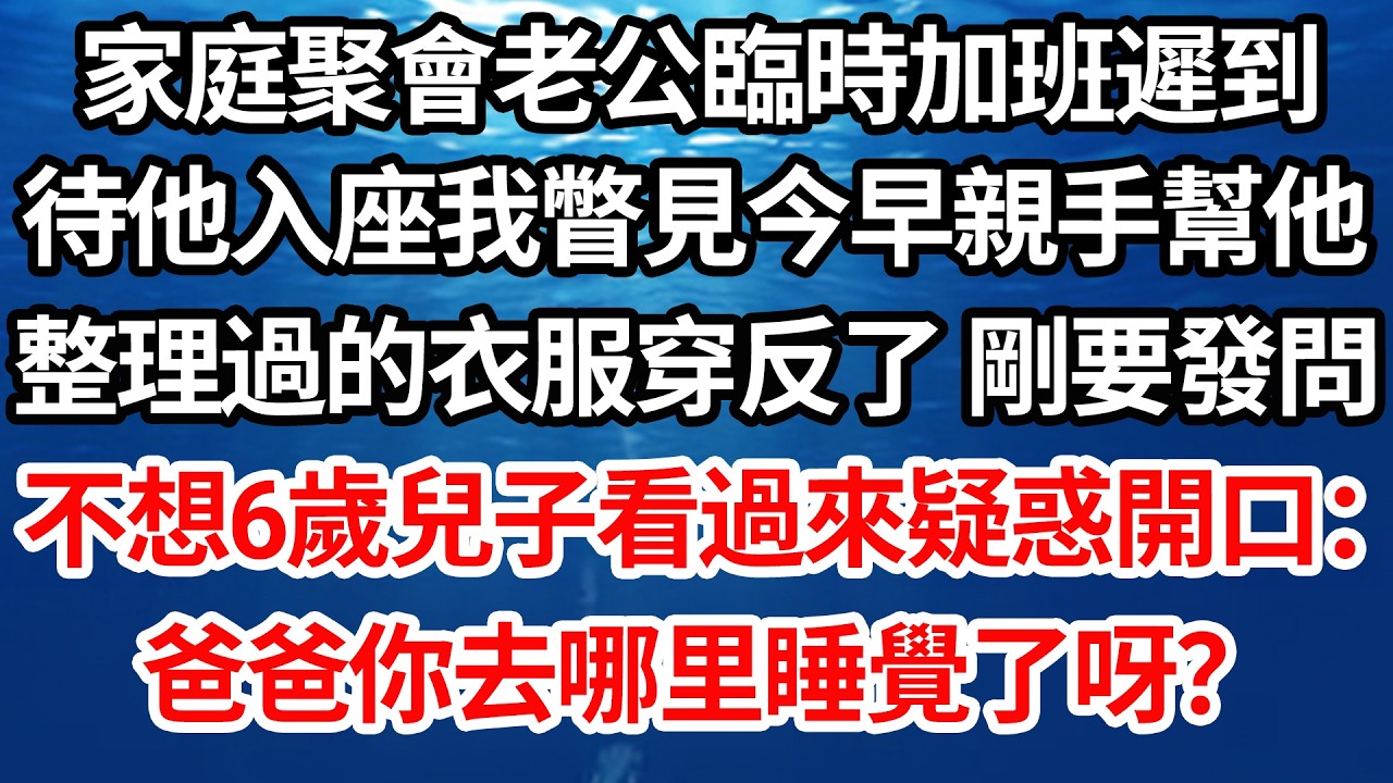 家庭聚會老公臨時加班遲到，待他入座我瞥見今早親手幫他，整理過的衣服穿反了 剛要發問， 不想6歲兒子看過來疑惑開口：“爸爸你剛去哪里睡覺呀了？”【倫理】【都市】