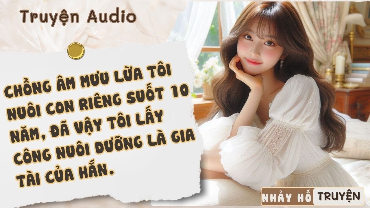 CHỒNG ÂM MƯU LỪA TÔI NUÔI CON RIÊNG SUỐT 10 NĂM, ĐÃ VẬY TÔI LẤY CÔNG NUÔI DƯỠNG LÀ GIA TÀI CỦA HẮN