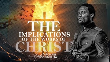 The Implications of the Works of Christ - Apostle Michael Orokpo, Ph.D.