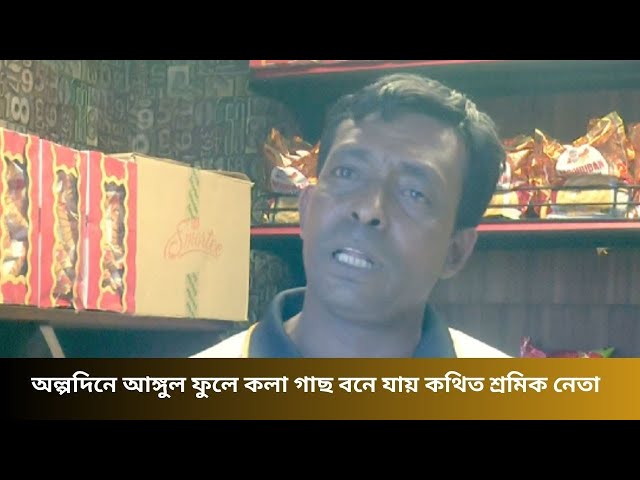 অল্পদিনে আঙ্গুল ফুলে কলা গাছ বনে যায় কথিত শ্রমিক নেতা