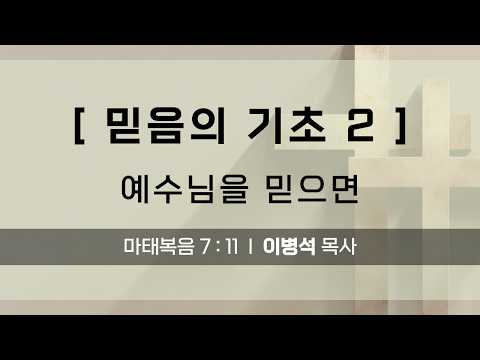 [ 믿음의 기초 2 ] 예수님을 믿으면 I 마태복음 7 : 11 I 이병석 목사
