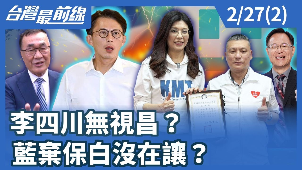 李四川無視昌？ 藍棄保白沒在讓？【台灣最前線】2026.02.27(2)