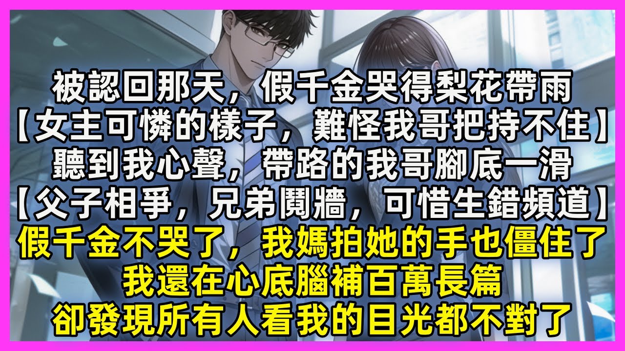 我被認回那天，假千金哭梨花帶雨【女主可憐的樣子，難怪我哥把持不住】聽到我心聲，帶路的我哥腳底一滑【父子相爭，兄弟鬩牆，可惜生錯頻道】假千金不哭了，我媽拍她的手也僵住了所有人看我的目光都不對了