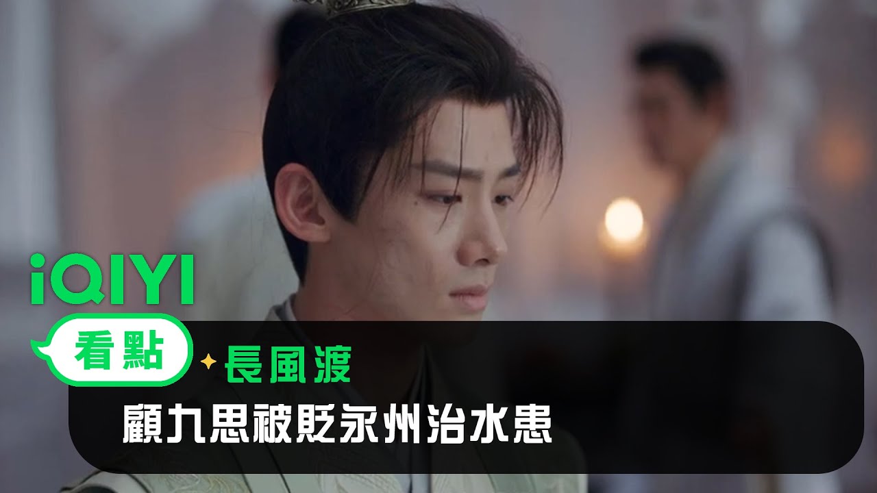 《長風渡》EP33看點：顧九思被貶永州治水患 | 愛奇藝