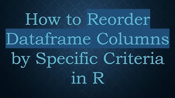 How to Reorder Dataframe Columns by Specific Criteria in R