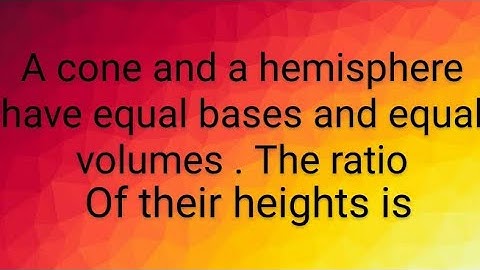 a cone and a hemisphere have equal bases and equal volumes the ratio of their heights is