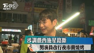 涉調戲西施星路斷男演員改行夜市賣燒烤