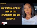 Blk woman says the men of this generation are not serious reaction viral