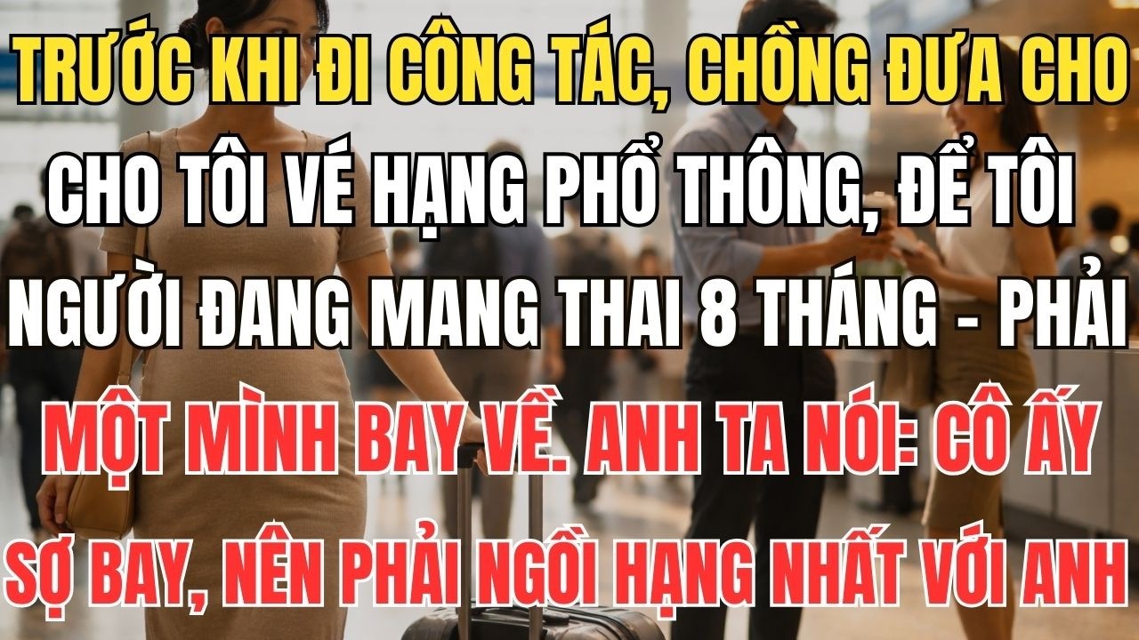 Trước khi đi công tác, chồng đưa cho tôi vé hạng phổ thông, để tôi – người đang mang thai 8 tháng