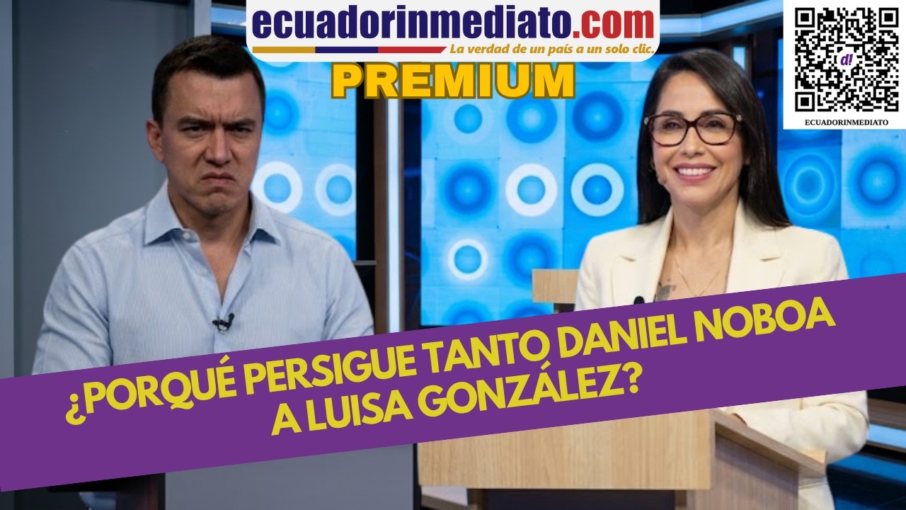 ¿POR QUÉ PERSIGUE TANTO DANIEL NOBOA A LUISA GONZÁLEZ?