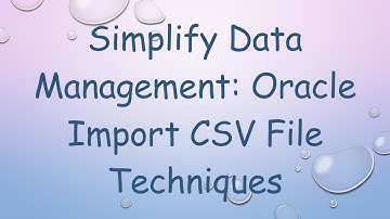Simplify Data Management: Oracle Import CSV File Techniques