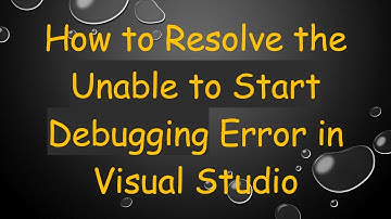 How to Resolve the Unable to Start Debugging Error in Visual Studio