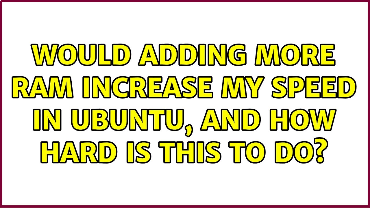 Ubuntu Would Adding More RAM Increase My Speed In Ubuntu And How Hard