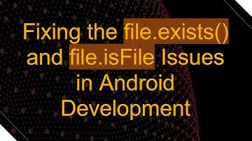 Fixing the file.exists() and file.isFile Issues in Android Development