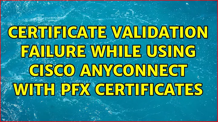 Certificate validation failure while using cisco anyconnect with pfx certificates (3 Solutions!!)