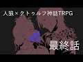 粘着質な芸大生による人狼×クトゥルフ神話TRPG　Ep.6　ー最終話ー