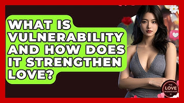 What Is Vulnerability And How Does It Strengthen Love? - The Love Workshop