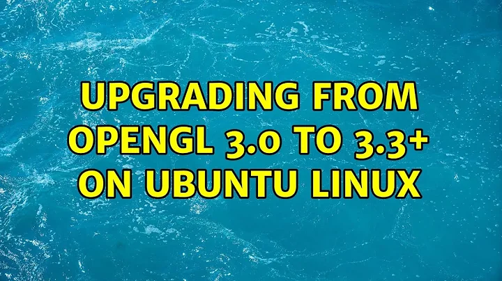 Upgrading from OpenGL 3.0 to 3.3+ on Ubuntu Linux (2 Solutions!!)