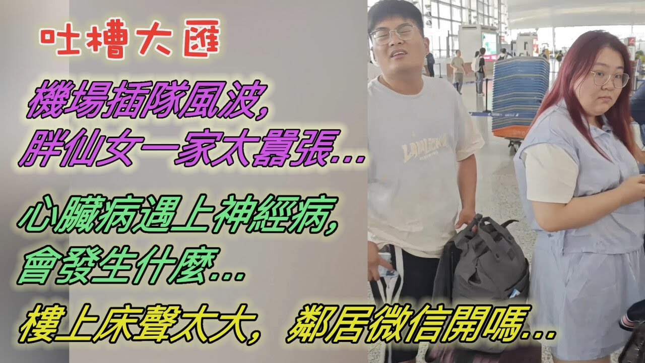 機場插隊風波，胖仙女一家太囂張…心臟病遇上神經病，會發生什麼…樓上床聲太大，鄰居微信開罵！內容太精彩…