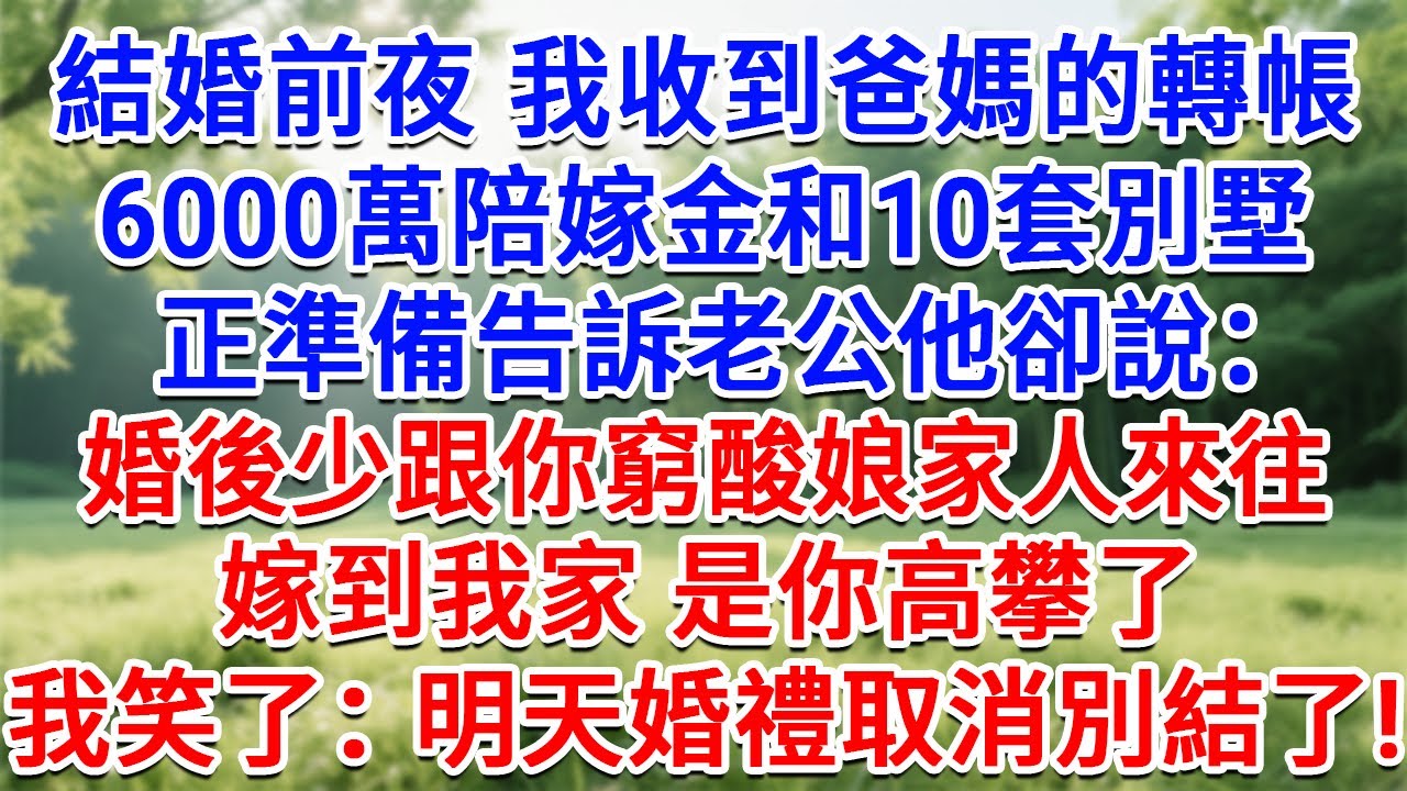 結婚前夜我收到爸媽的轉帳，6000萬陪嫁金和10套別墅，正準備告訴老公他卻說：婚後少跟你窮酸娘家人來往，嫁到我家是你高攀了！我笑了：明天婚禮取消 別結了！#情感故事#故事#小說#戀愛#情感#婚姻
