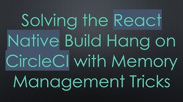 Solving the React Native Build Hang on CircleCI with Memory Management Tricks