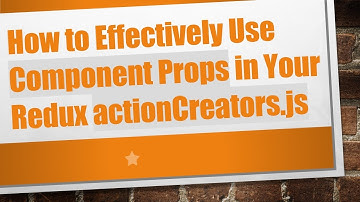 How to Effectively Use Component Props in Your Redux actionCreators.js