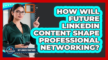 How Will Future LinkedIn Content Shape Professional Networking? - Get Linked Together