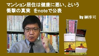 マンション居住は健康に悪い、という衝撃の真実　をnoteで公表　by榊淳司