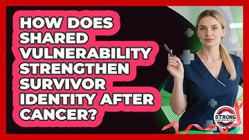 How Does Shared Vulnerability Strengthen Survivor Identity After Cancer? - Strong Survivors Network