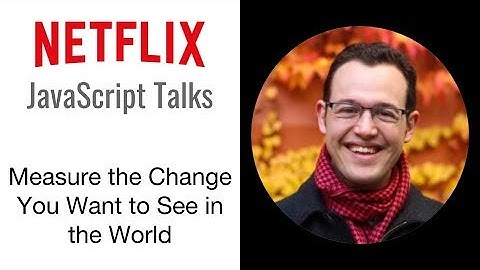 Netflix JavaScript Talks - Measure the Change You Want to See in the World