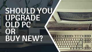 Should You Upgrade Old PC or Buy New