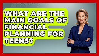 What Are the Main Goals of Financial Planning for Teens? | The Teen Economist News