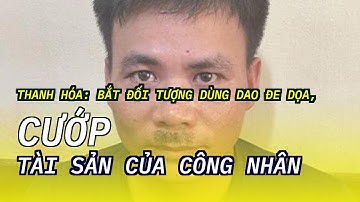 Thanh Hóa: Bắt đối tượng dùng dao đe dọa, cướp tài sản của công nhân