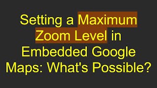 Setting a Maximum Zoom Level in Embedded Google Maps: What's Possible