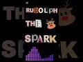 RUDOLPH THE SPARK SONG