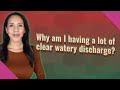 Why am I having a lot of clear watery discharge?