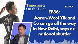 [EP86] Aaron-Wooi Yik and Co can go all the way in New Delhi, says ex-national shuttler