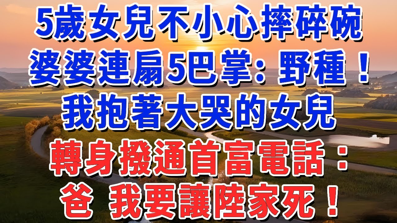 5歲女兒不小心摔碎碗，婆婆直接連扇5巴掌：野種！ 我抱著大哭的女兒，轉身撥通首富電話：爸 我要讓陸家死！#妮妮故事會 #情感故事 #老年生活