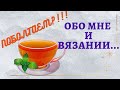 ПОБОЛТАЕМ?!! ОБО МНЕ И ВЯЗАНИИ...      #болталка_под_вязание.   #молодой_блогер