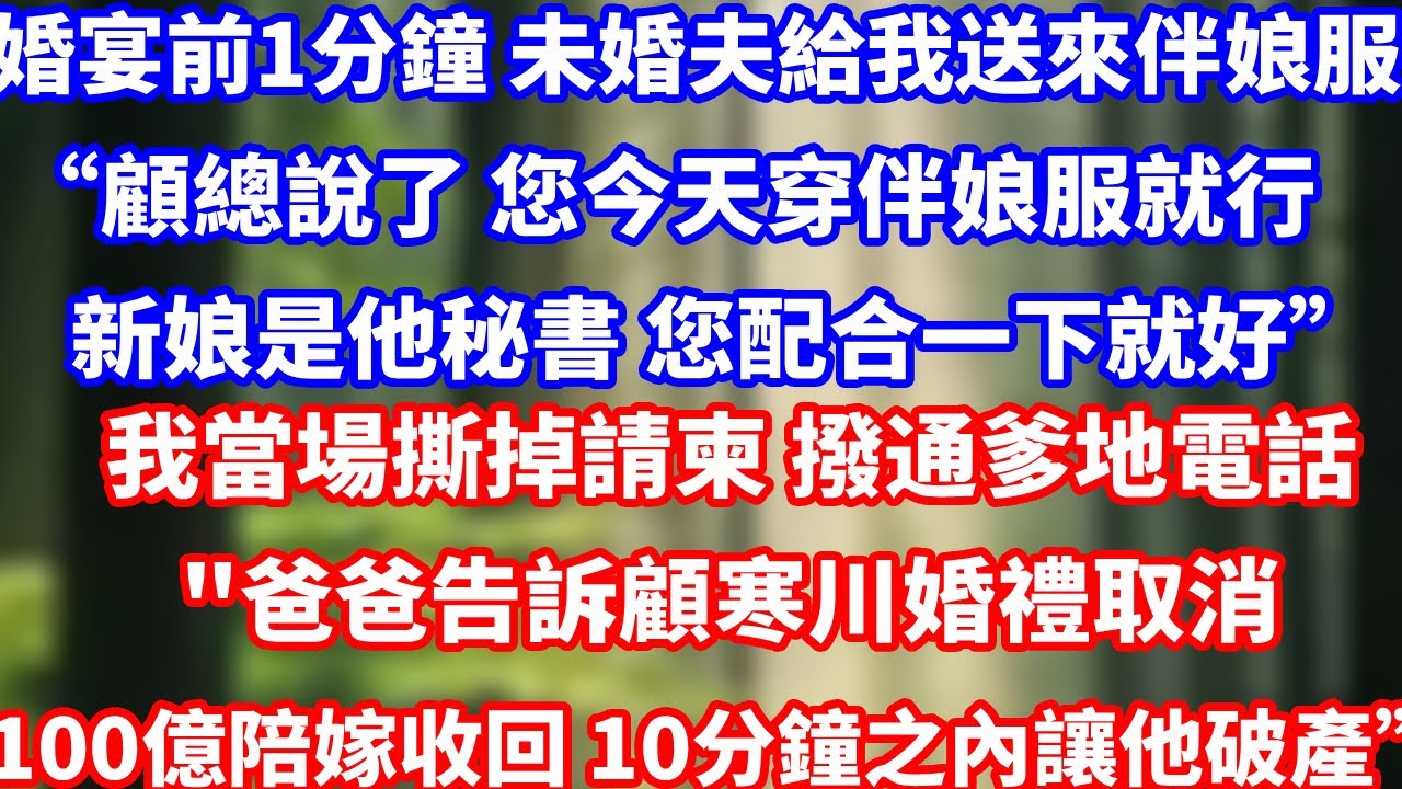 婚宴前一分鐘 未婚夫給我送來伴娘服“顧總說了 您今天穿伴娘服就行新娘是他秘書 您配合一下就好”我當場撕掉請柬 撥通爹地電話