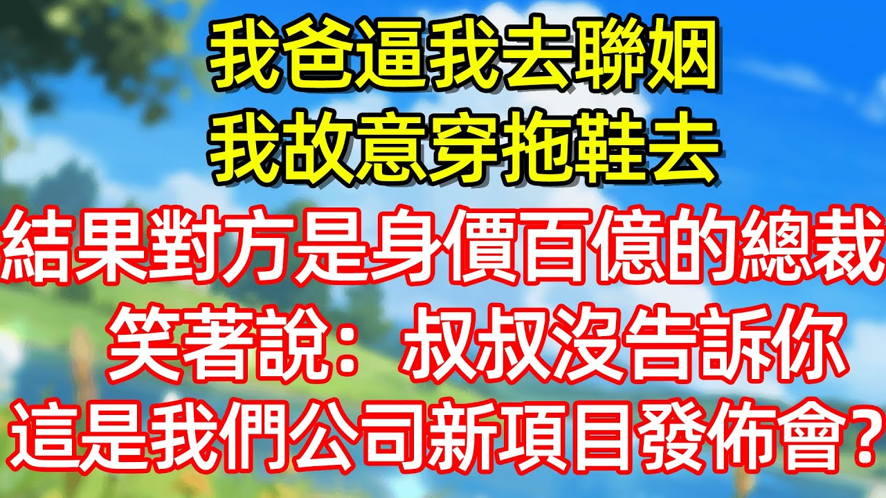 我爸逼我去聯姻 我故意穿拖鞋去 結果對方是身價百億的總裁 笑著說:叔叔沒告訴你 這是我們公司新項目發佈會?#故事#言情小說#一口氣看完#爽文