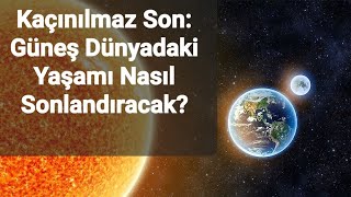 Kaçınılmaz Son: Güneş Dünyadaki Yaşamı Nasıl Sonlandıracak?